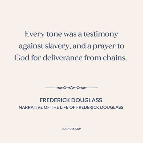 A quote by Frederick Douglass about slave songs: “Every tone was a testimony against slavery, and a prayer to God…”