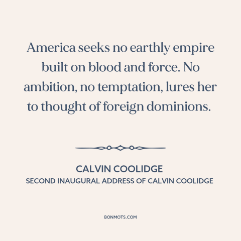 A quote by Calvin Coolidge about American imperialism: “America seeks no earthly empire built on blood and force.”