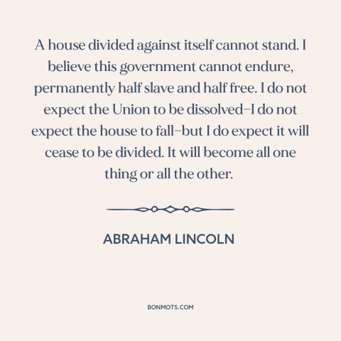 A quote by Abraham Lincoln about political division: “A house divided against itself cannot stand. I believe this…”