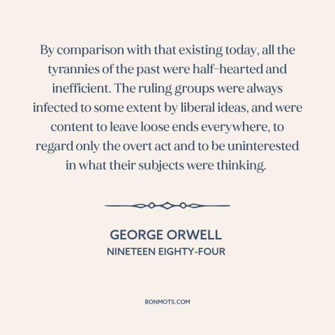 A quote by George Orwell about tyranny: “By comparison with that existing today, all the tyrannies of the past were…”