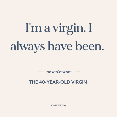 A quote from The 40-Year-Old Virgin about virginity: “I'm a virgin. I always have been.”