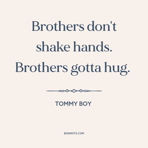 A quote from Tommy Boy about brothers: “Brothers don't shake hands. Brothers gotta hug.”