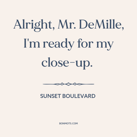 A quote from Sunset Boulevard about celebrity: “Alright, Mr. DeMille, I'm ready for my close-up.”