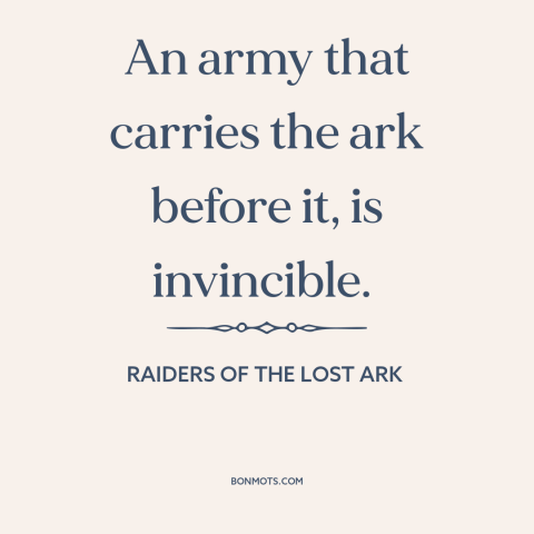 A quote from Raiders of the Lost Ark about the ark of the covenant: “An army that carries the ark before it, is invincible.”