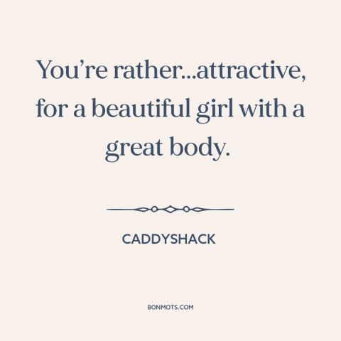 A quote from Caddyshack about beautiful women: “You’re rather...attractive, for a beautiful girl with a great body.”