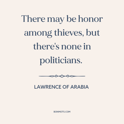 A quote from Lawrence of Arabia about politicians: “There may be honor among thieves, but there's none in politicians.”