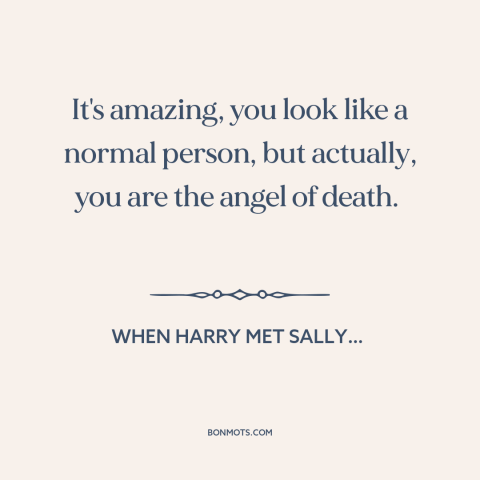 A quote from When Harry Met Sally… about appearance vs. reality: “It's amazing, you look like a normal person, but…”