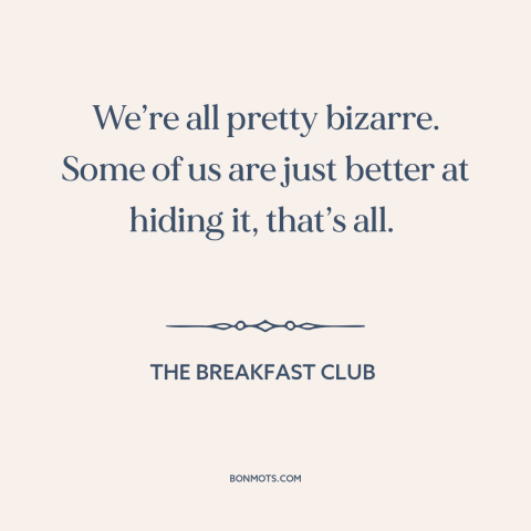 A quote from The Breakfast Club about idiosyncrasies: “We’re all pretty bizarre. Some of us are just better at hiding…”