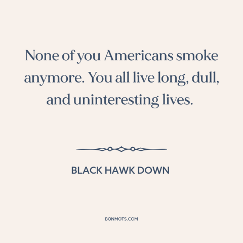 A quote from Black Hawk Down about Americans: “None of you Americans smoke anymore. You all live long, dull, and…”