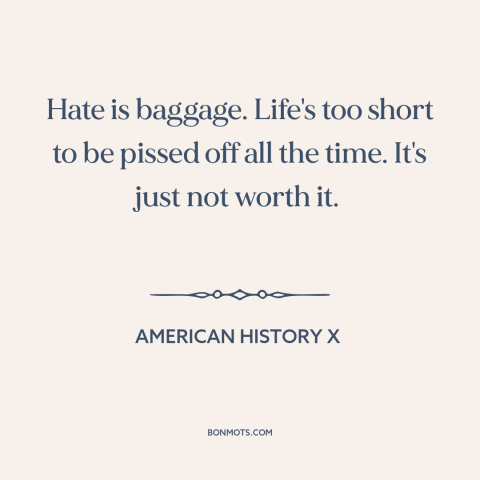 A quote from American History X about hate: “Hate is baggage. Life's too short to be pissed off all the time. It's…”