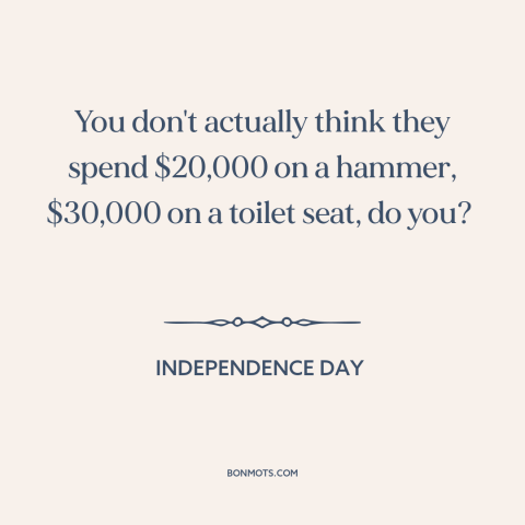 A quote from Independence Day about government spending: “You don't actually think they spend $20,000 on a hammer…”