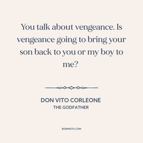 A quote from The Godfather about revenge: “You talk about vengeance. Is vengeance going to bring your son back to you…”