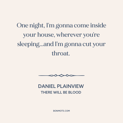 A quote from There Will Be Blood: “One night, I'm gonna come inside your house, wherever you're sleeping...and I'm gonna…”