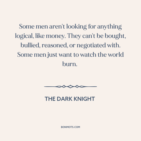 A quote from The Dark Knight about what motivates people: “Some men aren't looking for anything logical, like money. They…”