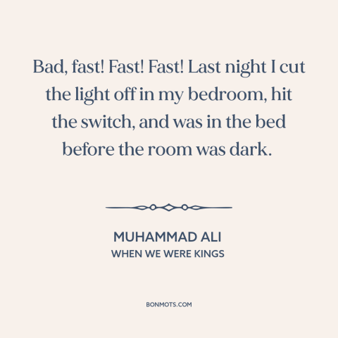 A quote from When We Were Kings about speed: “Bad, fast! Fast! Fast! Last night I cut the light off in my bedroom…”