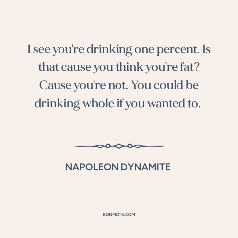 A quote from Napoleon Dynamite about milk: “I see you're drinking one percent. Is that cause you think you're fat? Cause…”