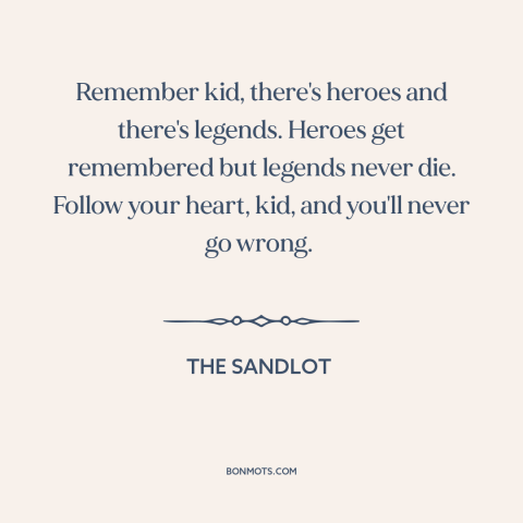 A quote from The Sandlot about heroes: “Remember kid, there's heroes and there's legends. Heroes get remembered…”