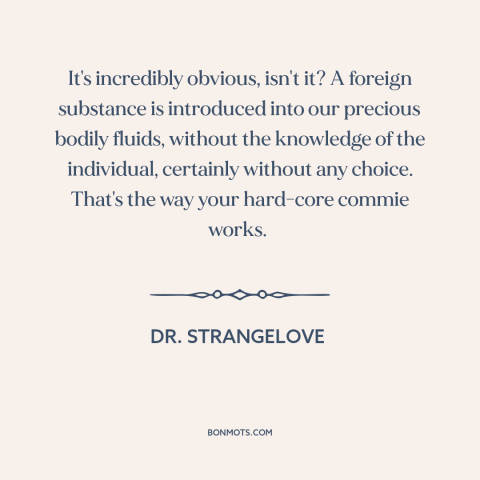 A quote from Dr. Strangelove about communist plots: “It's incredibly obvious, isn't it? A foreign substance is introduced…”