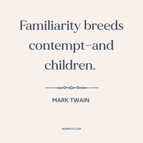 A quote by Mark Twain about familiarity breeds contempt: “Familiarity breeds contempt—and children.”