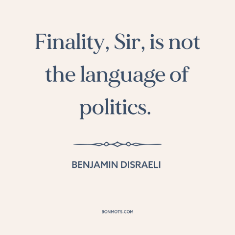 A quote by Benjamin Disraeli about political theory: “Finality, Sir, is not the language of politics.”