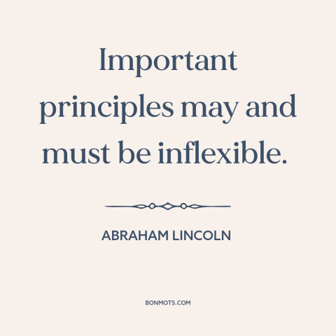 A quote by Abraham Lincoln about moral principles: “Important principles may and must be inflexible.”