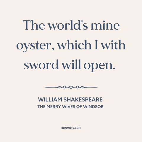 A quote by William Shakespeare about opportunities: “The world's mine oyster, which I with sword will open.”