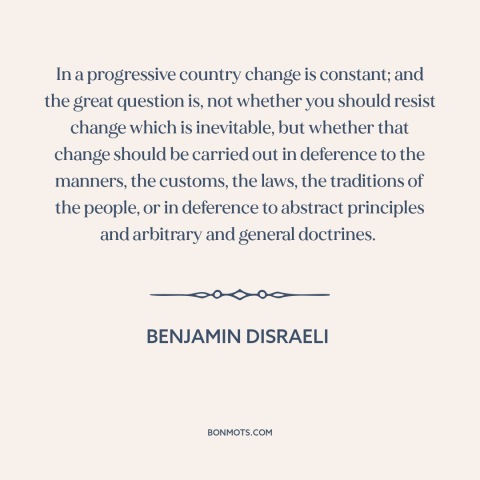 A quote by Benjamin Disraeli about nature of change: “In a progressive country change is constant; and the great question…”