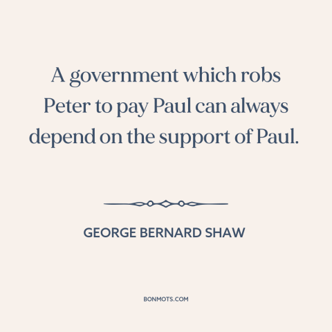 A quote by George Bernard Shaw about redistribution of wealth: “A government which robs Peter to pay Paul can always…”