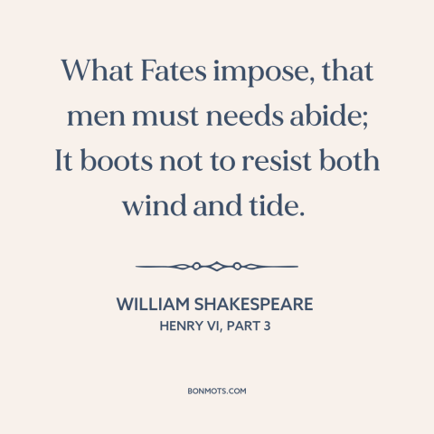 A quote by William Shakespeare about yielding to fate: “What Fates impose, that men must needs abide; It boots not to…”