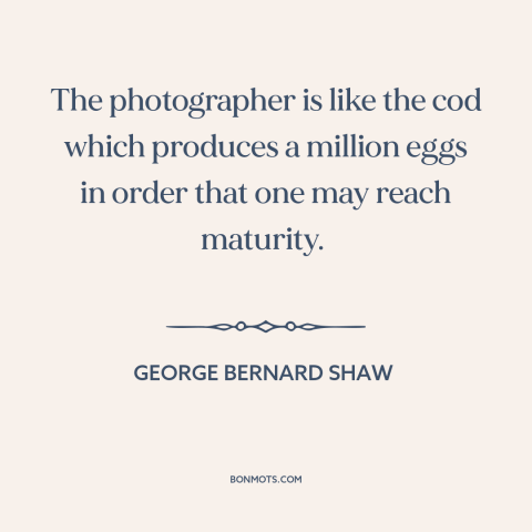 A quote by George Bernard Shaw about photography: “The photographer is like the cod which produces a million eggs in order…”