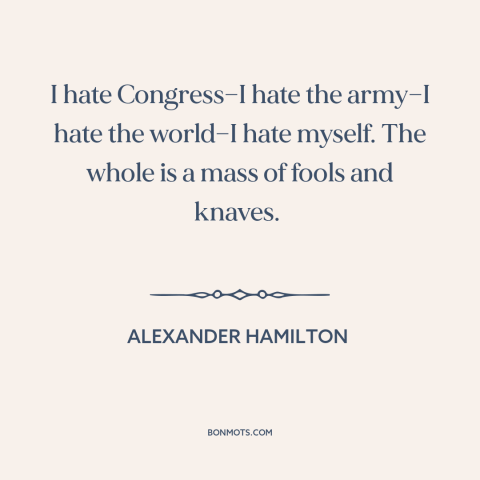 A quote by Alexander Hamilton about political frustration: “I hate Congress—I hate the army—I hate the world—I hate myself.”