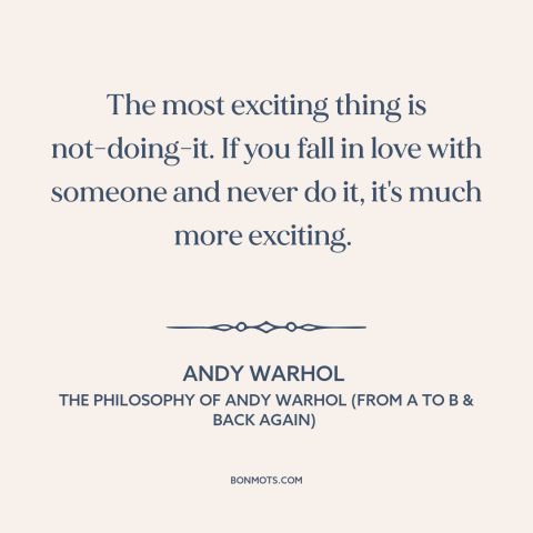 A quote by Andy Warhol about abstinence: “The most exciting thing is not-doing-it. If you fall in love with someone and…”