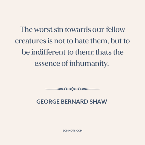 A quote by George Bernard Shaw about indifference: “The worst sin towards our fellow creatures is not to hate them, but to…”