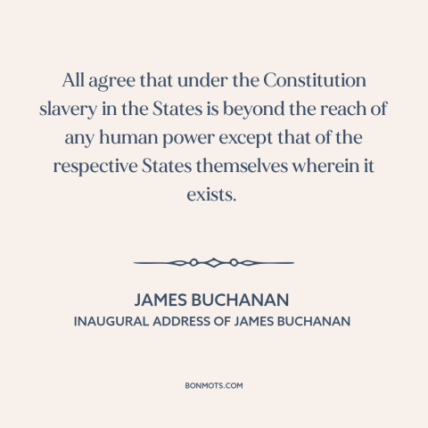 A quote by James Buchanan about pre-civil war conflict: “All agree that under the Constitution slavery in the States is…”