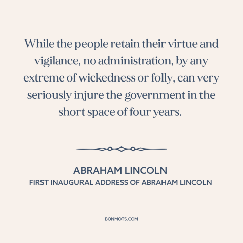 A quote by Abraham Lincoln about decline of democracy: “While the people retain their virtue and vigilance, no…”