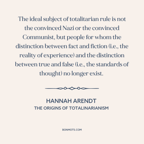 A quote by Hannah Arendt about totalitarianism: “The ideal subject of totalitarian rule is not the convinced Nazi…”