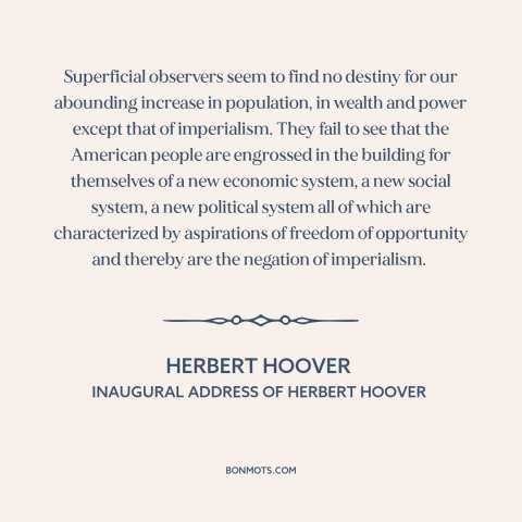 A quote by Herbert Hoover about American imperialism: “Superficial observers seem to find no destiny for our…”