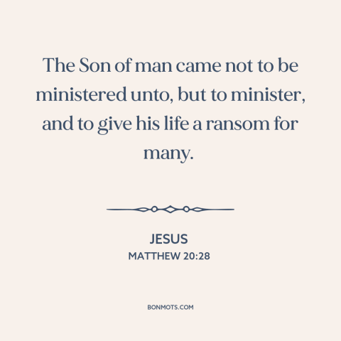 A quote by Jesus about jesus: “The Son of man came not to be ministered unto, but to minister, and to give his…”