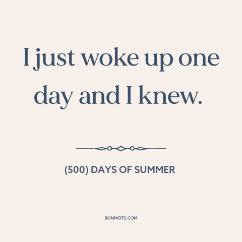 A quote from (500) Days of Summer about finding the one: “I just woke up one day and I knew.”