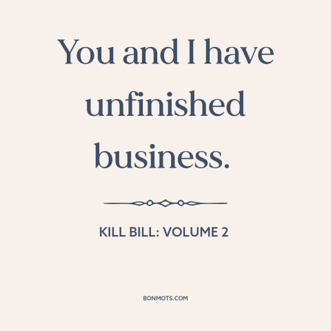 A quote from Kill Bill: Volume 2 about unfinished business: “You and I have unfinished business.”