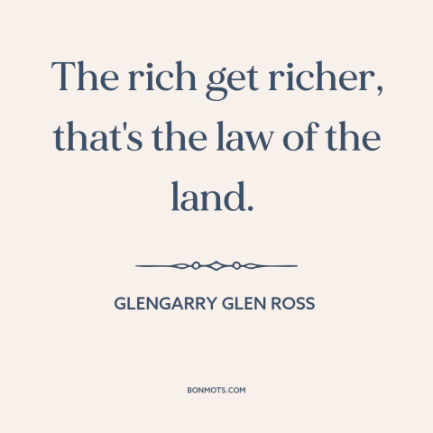 A quote from Glengarry Glen Ross about economic inequality: “The rich get richer, that's the law of the land.”