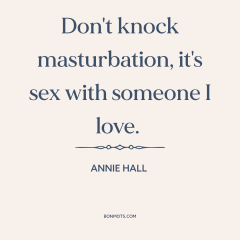 A quote from Annie Hall  about masturbation: “Don't knock masturbation, it's sex with someone I love.”