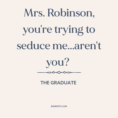 A quote from The Graduate about seduction: “Mrs. Robinson, you're trying to seduce me...aren't you?”