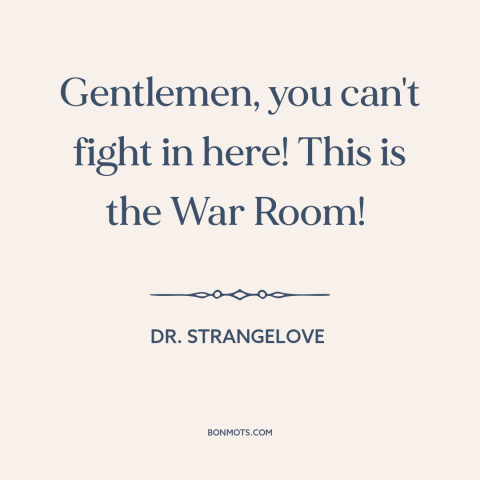 A quote from Dr. Strangelove about war: “Gentlemen, you can't fight in here! This is the War Room!”