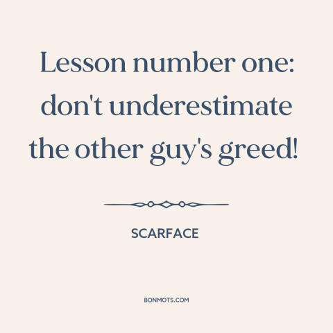 A quote from Scarface about greed: “Lesson number one: don't underestimate the other guy's greed!”