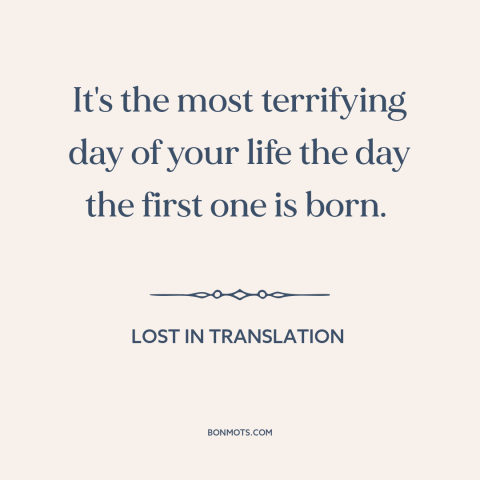 A quote from Lost in Translation about parents and children: “It's the most terrifying day of your life the day the first…”