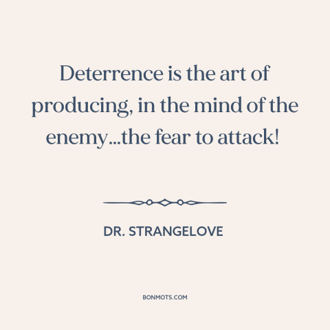 A quote from Dr. Strangelove about deterrence: “Deterrence is the art of producing, in the mind of the enemy…the fear to…”