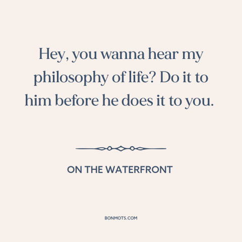 A quote from On the Waterfront about dog eat dog world: “Hey, you wanna hear my philosophy of life? Do it to him before he…”