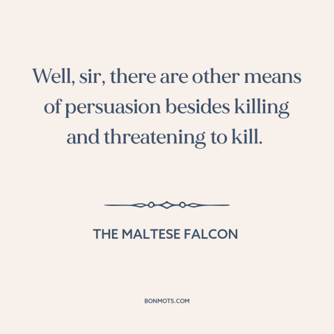 A quote from The Maltese Falcon about persuasion: “Well, sir, there are other means of persuasion besides killing…”