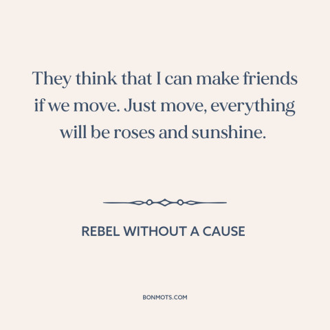 A quote from Rebel Without a Cause about grass is always greener: “They think that I can make friends if we move.”